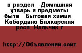  в раздел : Домашняя утварь и предметы быта » Бытовая химия . Кабардино-Балкарская респ.,Нальчик г.